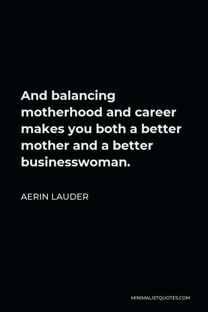 Aerin Lauder Quote - And balancing motherhood and career makes you both a better mother and a better businesswoman.