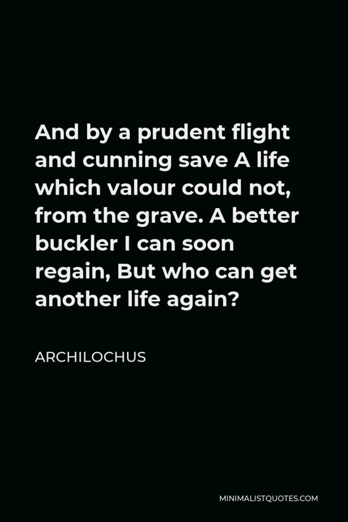 Archilochus Quote - And by a prudent flight and cunning save A life which valour could not, from the grave. A better buckler I can soon regain, But who can get another life again?