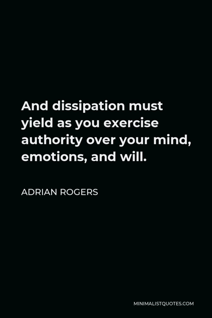 Adrian Rogers Quote - And dissipation must yield as you exercise authority over your mind, emotions, and will.
