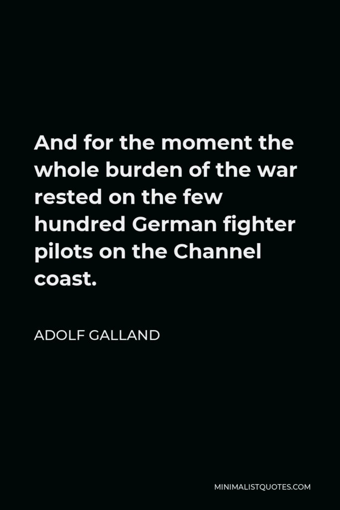 Adolf Galland Quote - And for the moment the whole burden of the war rested on the few hundred German fighter pilots on the Channel coast.