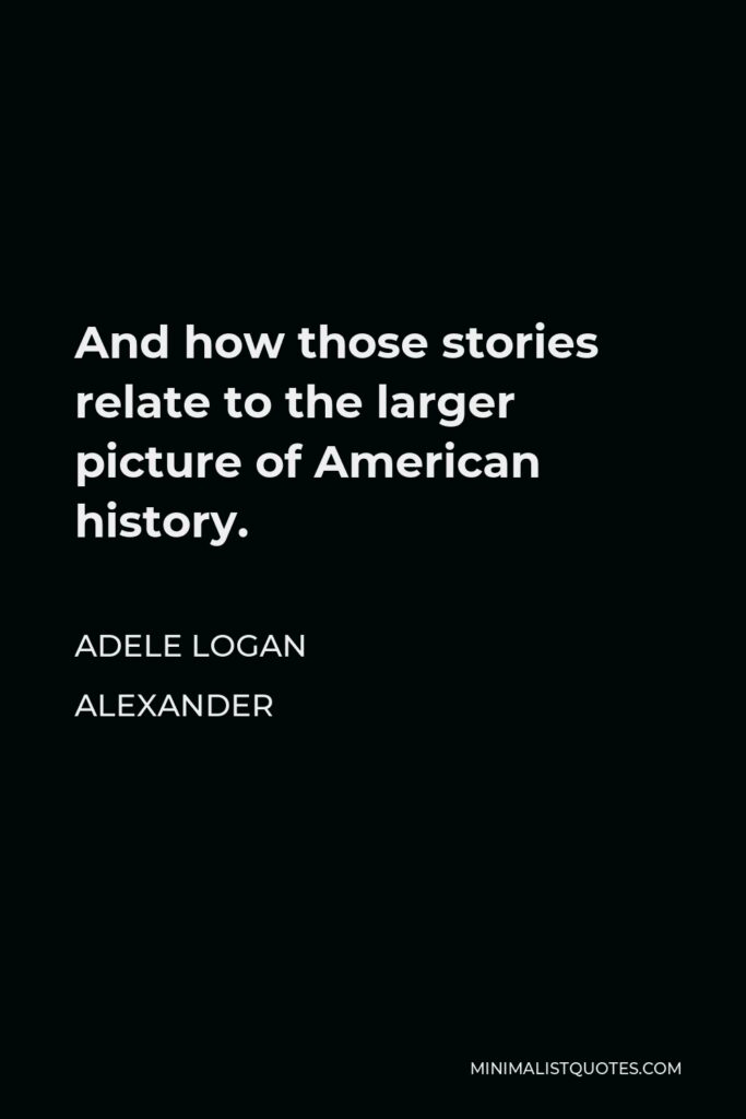 Adele Logan Alexander Quote - And how those stories relate to the larger picture of American history.