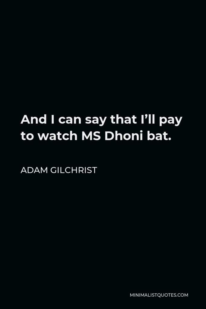 Adam Gilchrist Quote - And I can say that I’ll pay to watch MS Dhoni bat.