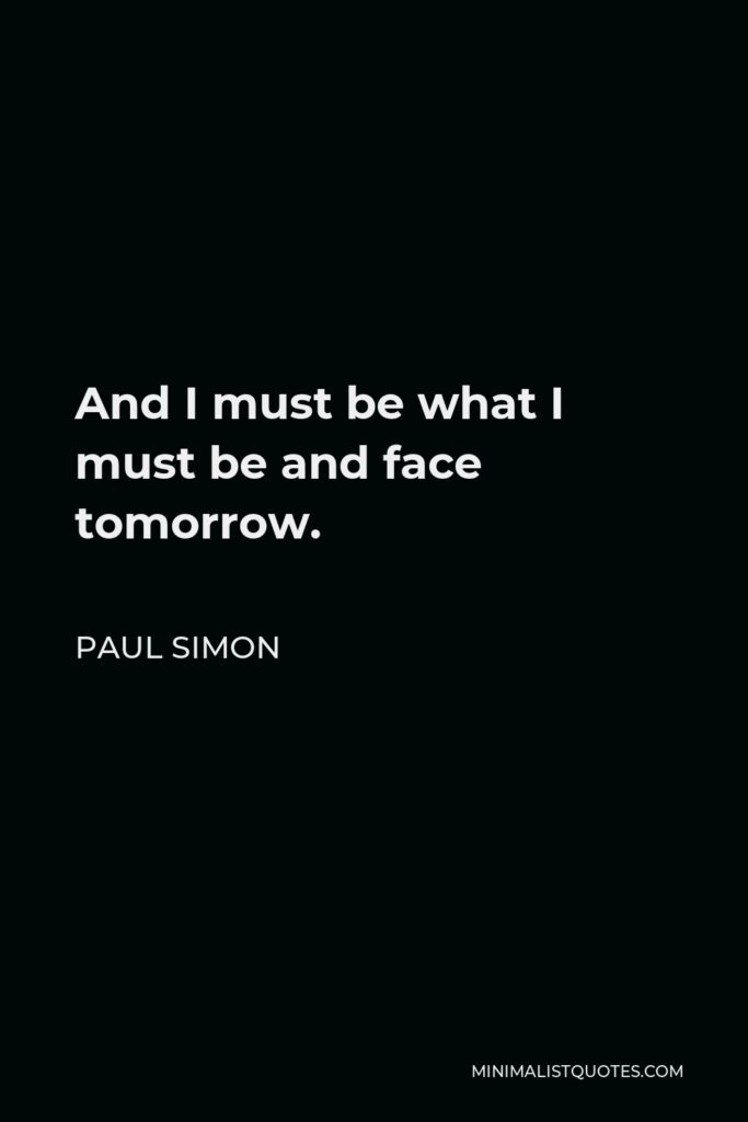 Paul Simon Quote - And I must be what I must be and face tomorrow.