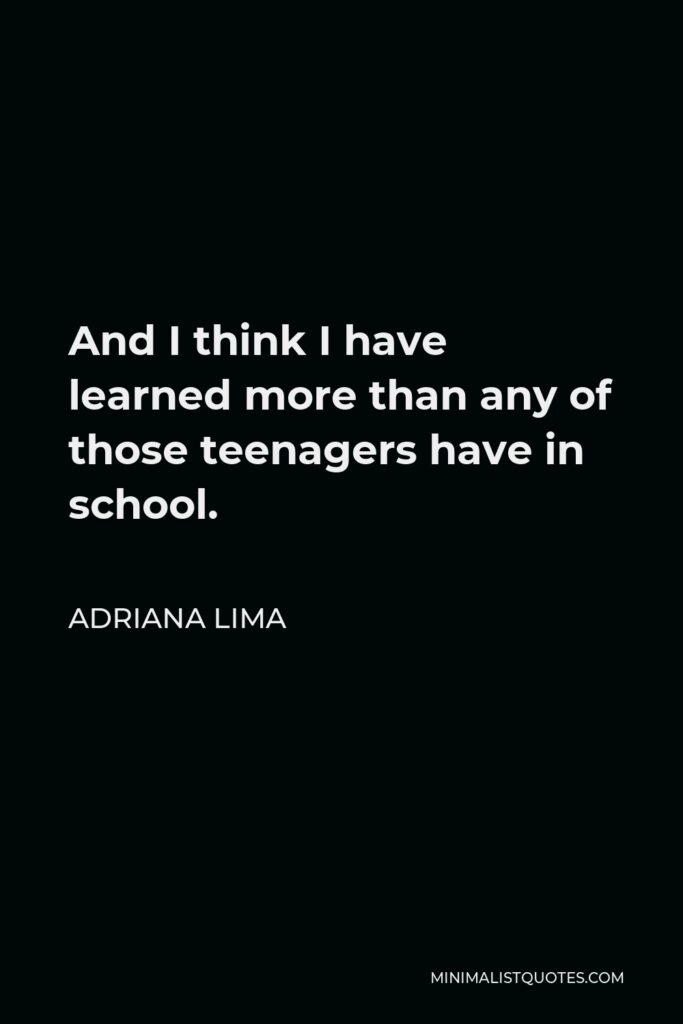 Adriana Lima Quote - And I think I have learned more than any of those teenagers have in school.