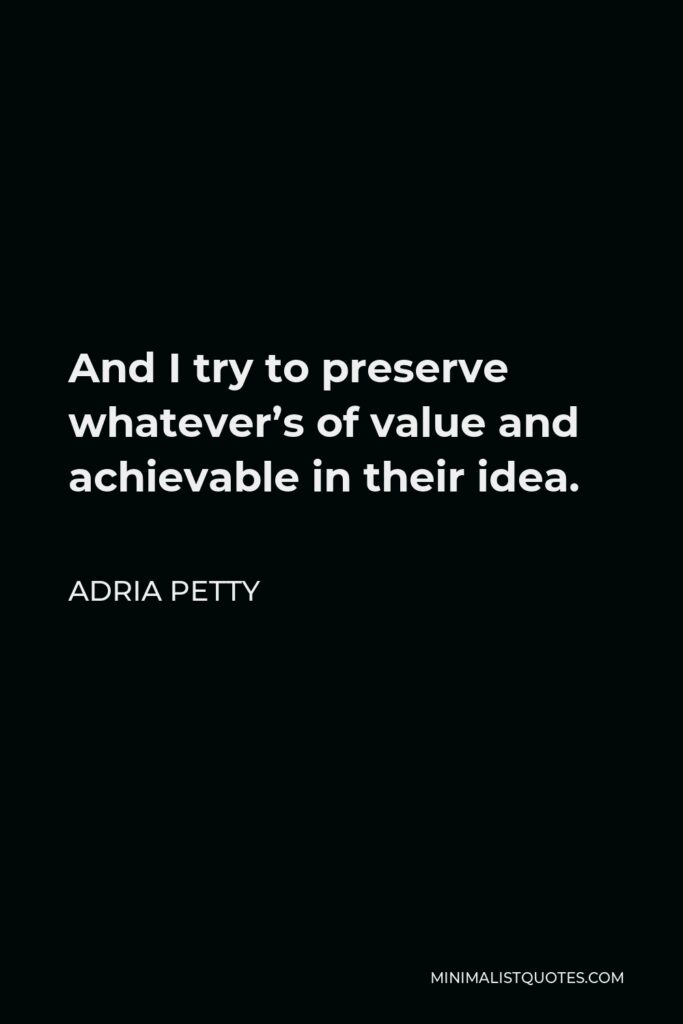 Adria Petty Quote - And I try to preserve whatever’s of value and achievable in their idea.