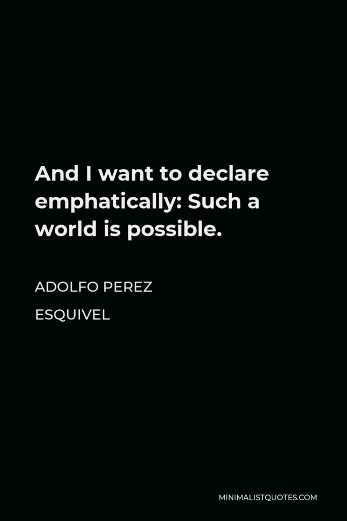 Adolfo Perez Esquivel Quote - And I want to declare emphatically: Such a world is possible.