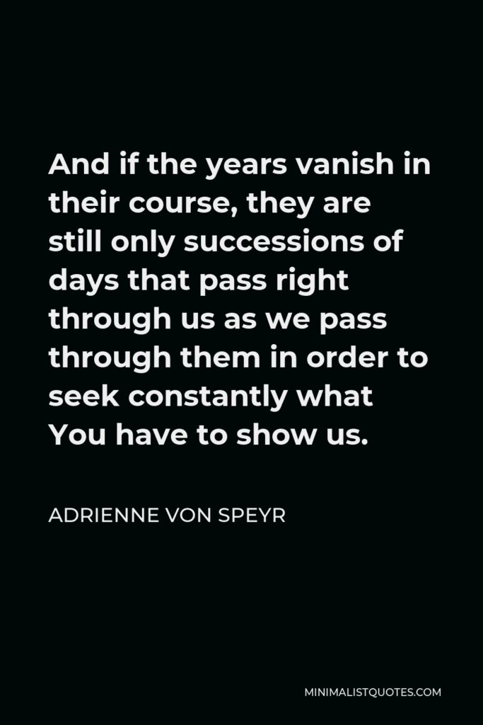 Adrienne von Speyr Quote - And if the years vanish in their course, they are still only successions of days that pass right through us as we pass through them in order to seek constantly what You have to show us.