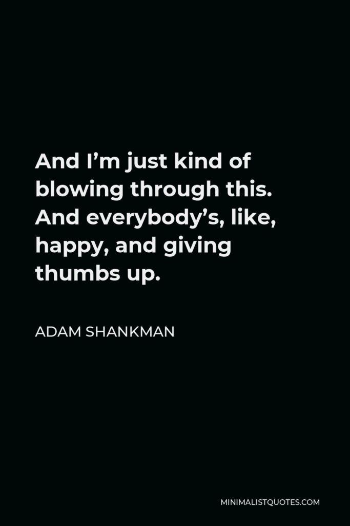Adam Shankman Quote - And I’m just kind of blowing through this. And everybody’s, like, happy, and giving thumbs up.