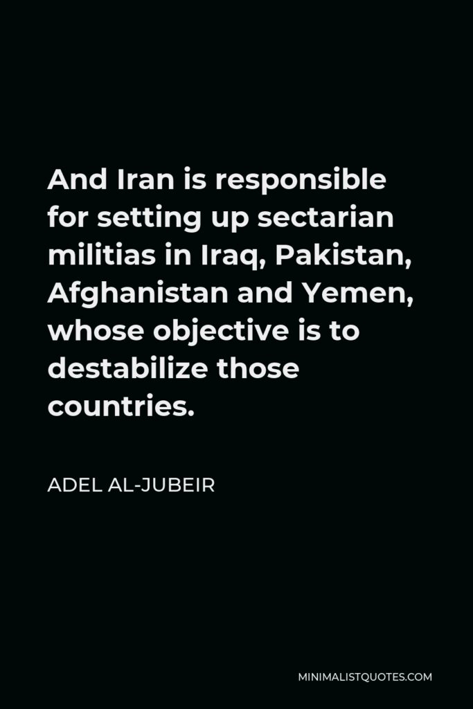 Adel al-Jubeir Quote - And Iran is responsible for setting up sectarian militias in Iraq, Pakistan, Afghanistan and Yemen, whose objective is to destabilize those countries.