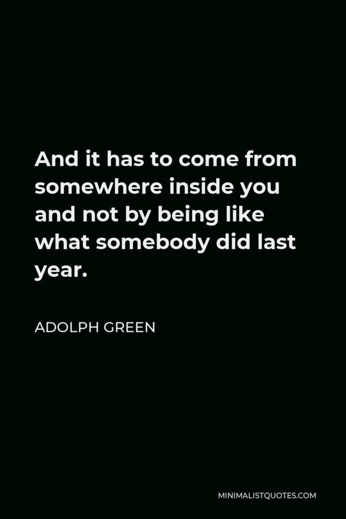 Adolph Green Quote - And it has to come from somewhere inside you and not by being like what somebody did last year.
