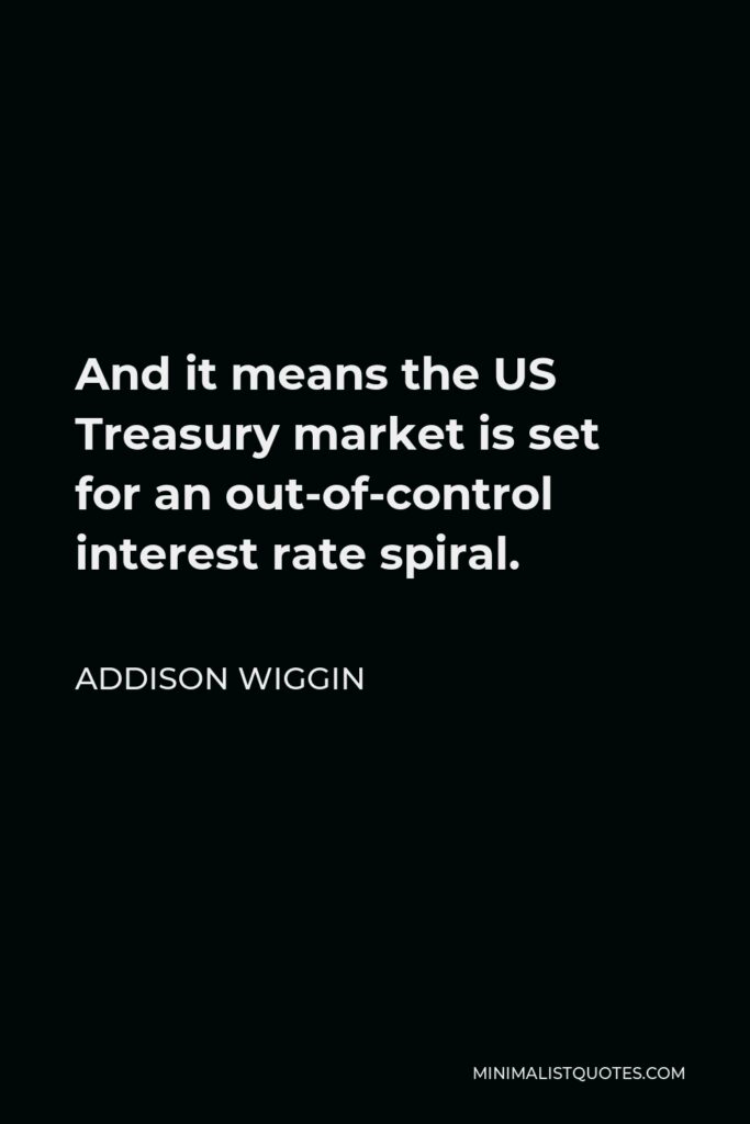 Addison Wiggin Quote - And it means the US Treasury market is set for an out-of-control interest rate spiral.