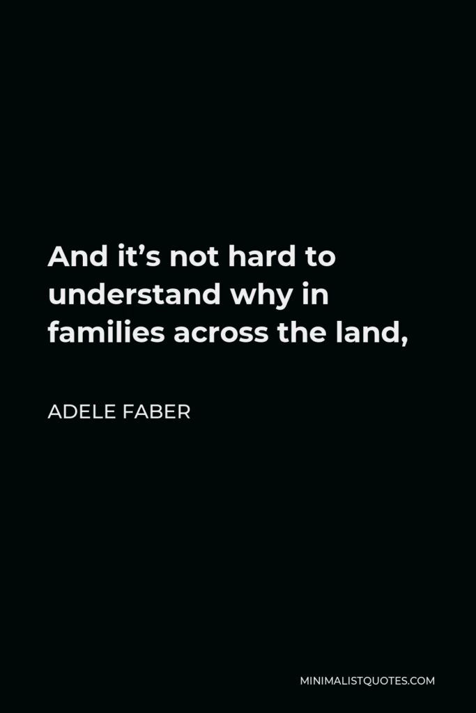 Adele Faber Quote - And it’s not hard to understand why in families across the land,