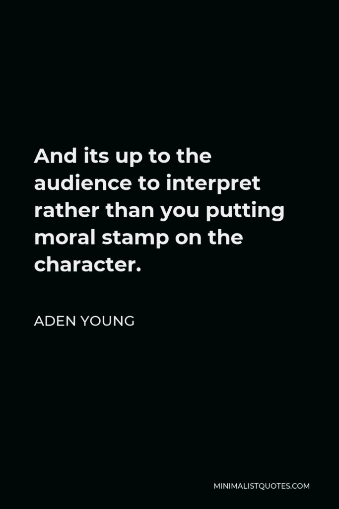 Aden Young Quote - And its up to the audience to interpret rather than you putting moral stamp on the character.