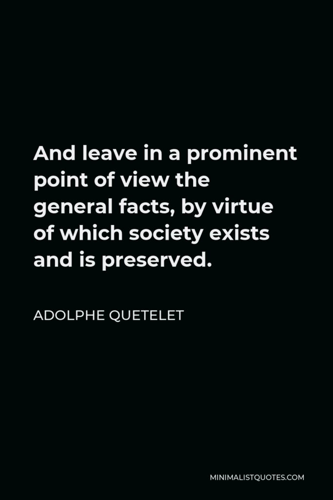 Adolphe Quetelet Quote - And leave in a prominent point of view the general facts, by virtue of which society exists and is preserved.