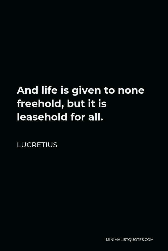 Lucretius Quote - And life is given to none freehold, but it is leasehold for all.
