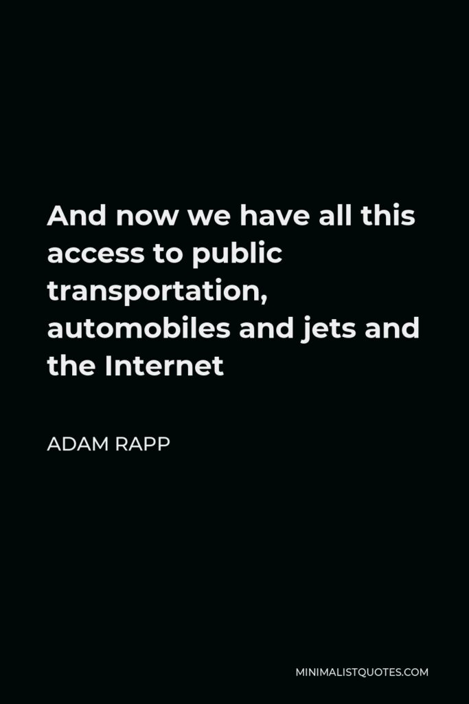 Adam Rapp Quote - And now we have all this access to public transportation, automobiles and jets and the Internet