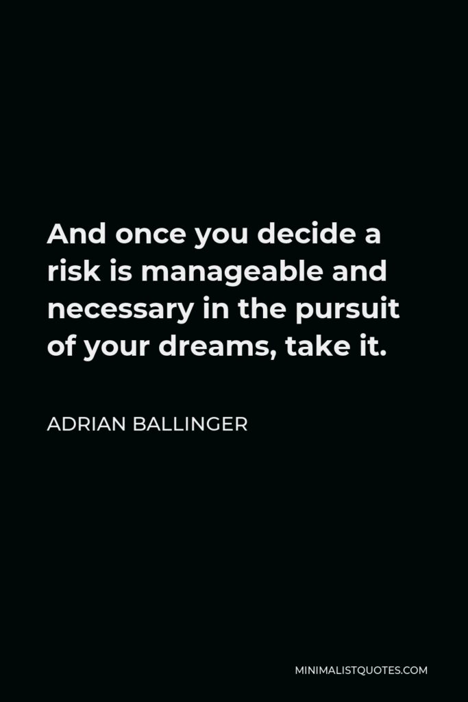 Adrian Ballinger Quote - And once you decide a risk is manageable and necessary in the pursuit of your dreams, take it.