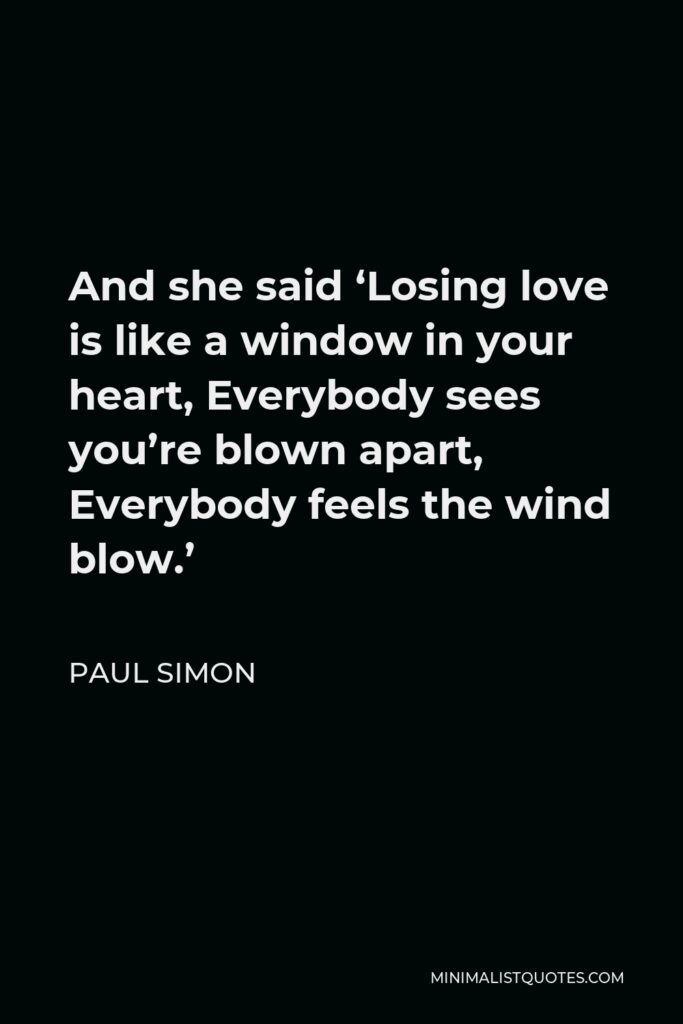 Paul Simon Quote - And she said ‘Losing love is like a window in your heart, Everybody sees you’re blown apart, Everybody feels the wind blow.’