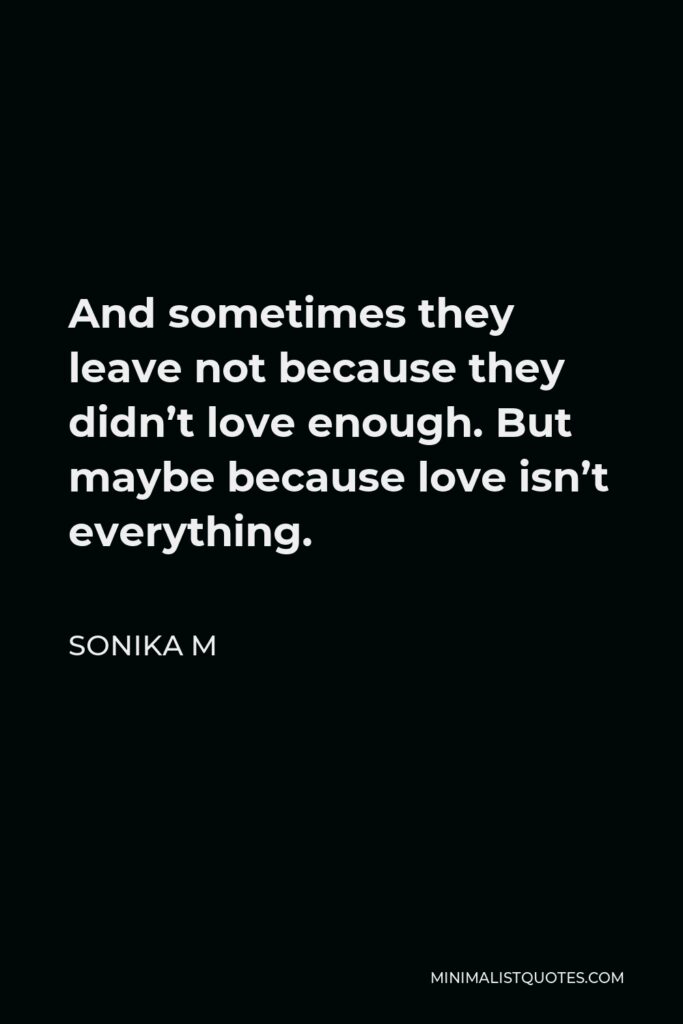 Sonika M Quote - And sometimes they leave not because they didn’t love enough. But maybe because love isn’t everything.