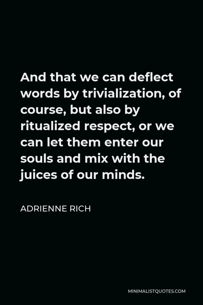 Adrienne Rich Quote - And that we can deflect words by trivialization, of course, but also by ritualized respect, or we can let them enter our souls and mix with the juices of our minds.