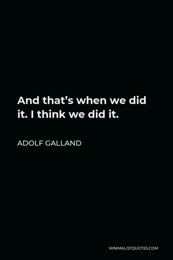 Adolf Galland Quote - And that’s when we did it. I think we did it.