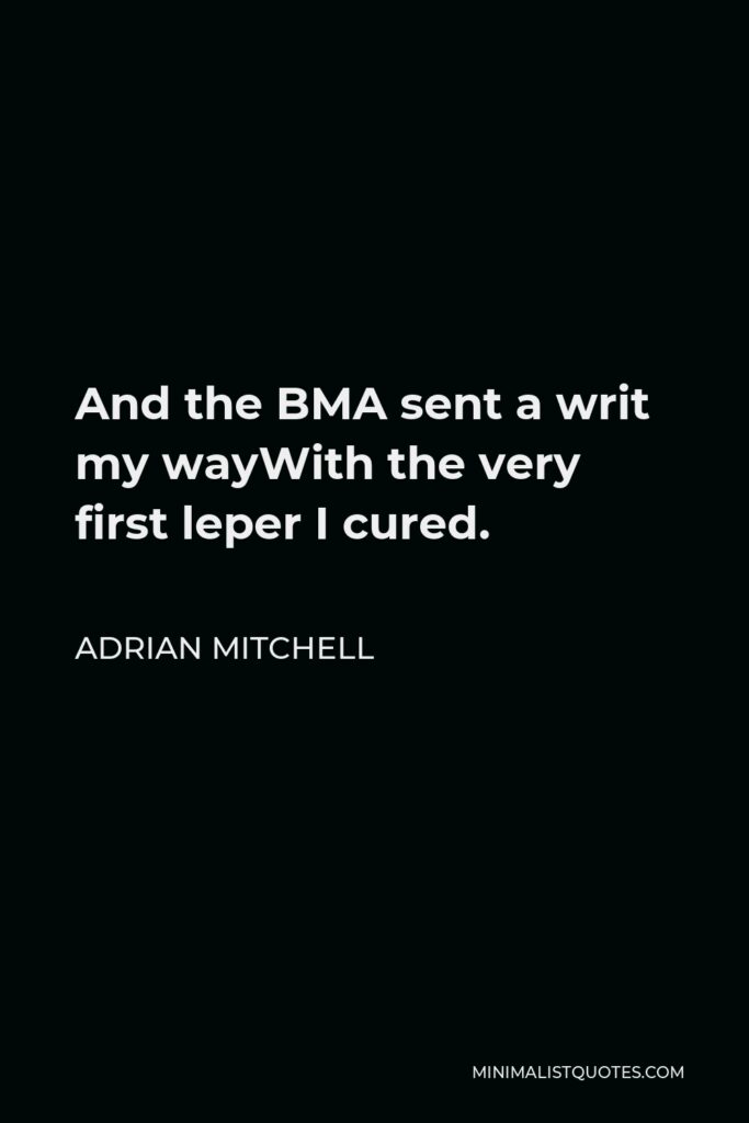 Adrian Mitchell Quote - And the BMA sent a writ my wayWith the very first leper I cured.
