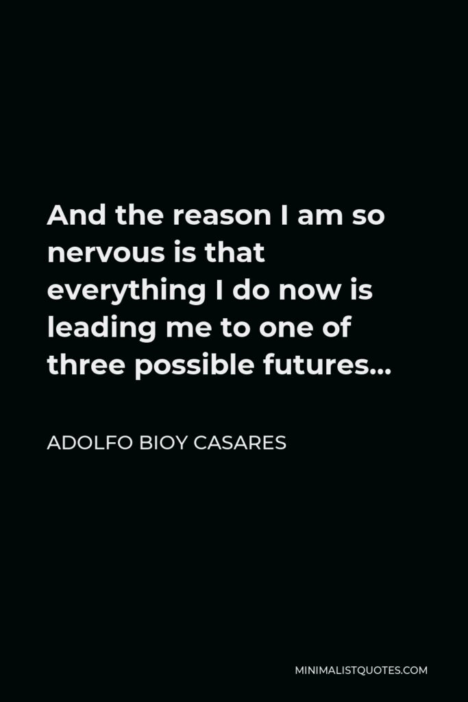 Adolfo Bioy Casares Quote - And the reason I am so nervous is that everything I do now is leading me to one of three possible futures…