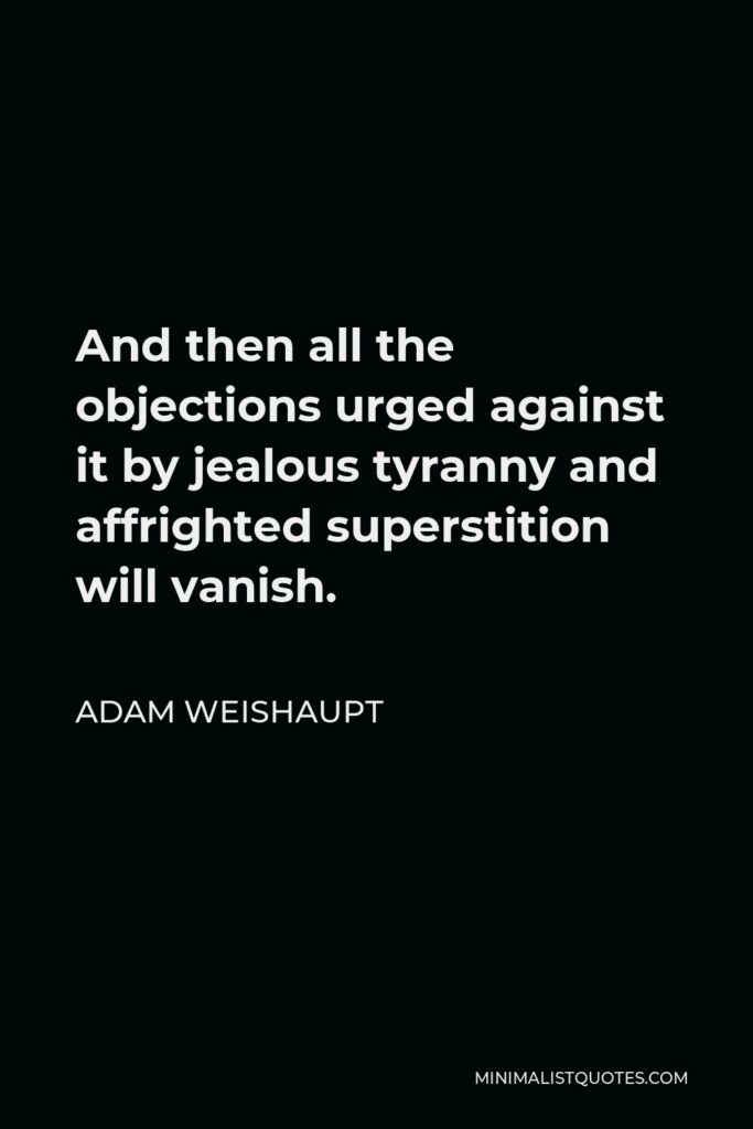 Adam Weishaupt Quote - And then all the objections urged against it by jealous tyranny and affrighted superstition will vanish.