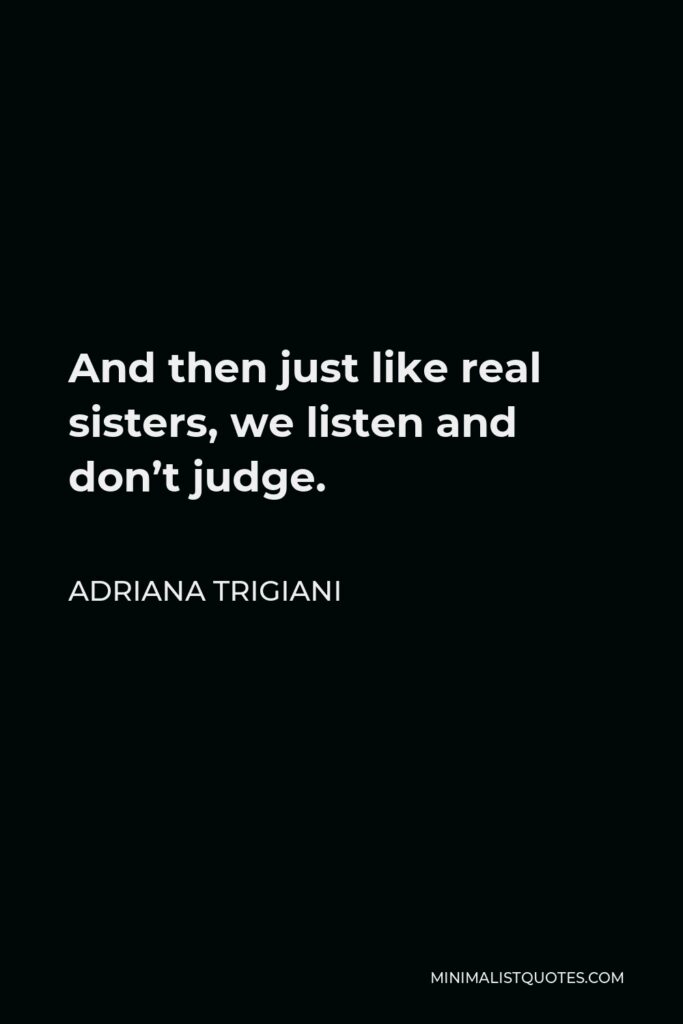 Adriana Trigiani Quote - And then just like real sisters, we listen and don’t judge.