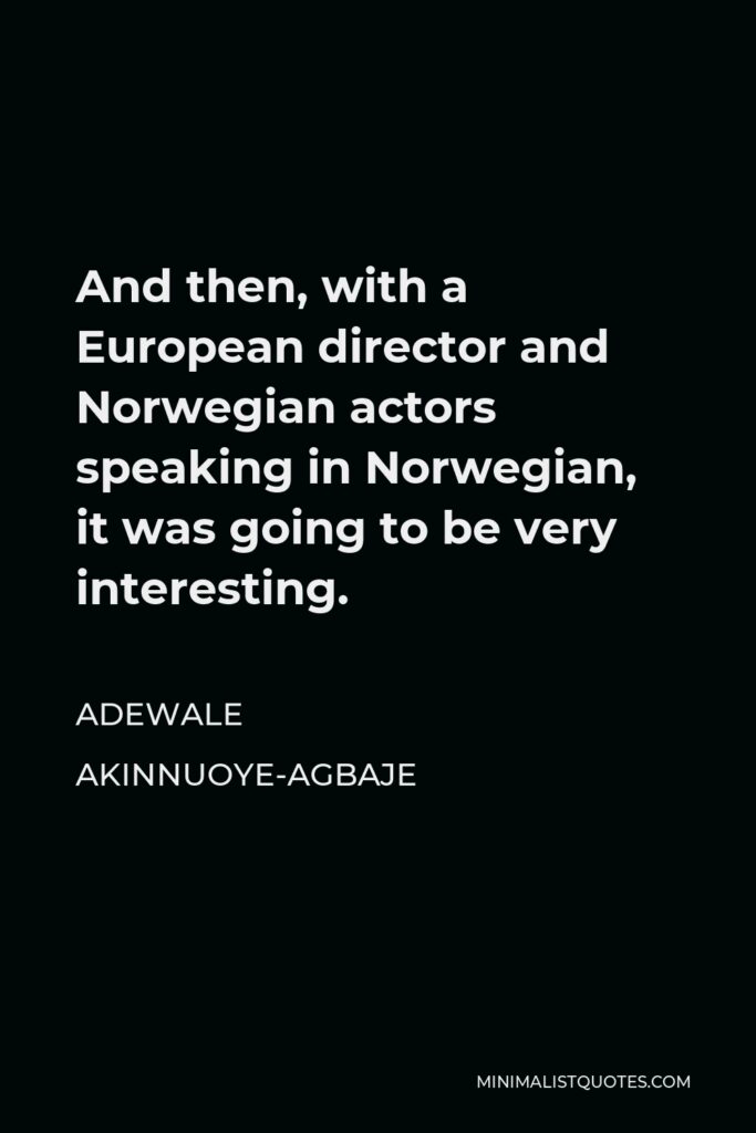 Adewale Akinnuoye-Agbaje Quote - And then, with a European director and Norwegian actors speaking in Norwegian, it was going to be very interesting.