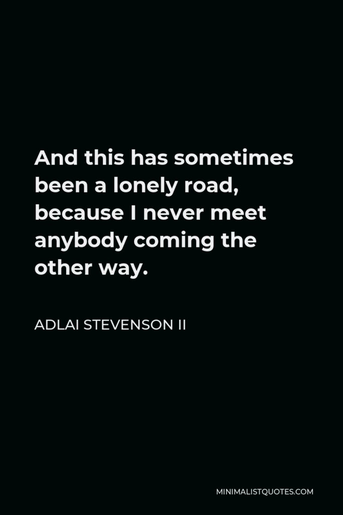 Adlai Stevenson II Quote - And this has sometimes been a lonely road, because I never meet anybody coming the other way.