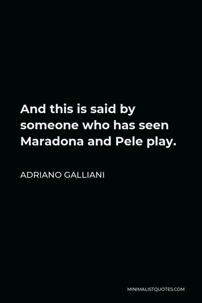Adriano Galliani Quote - And this is said by someone who has seen Maradona and Pele play.