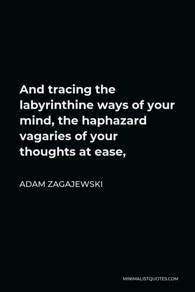Adam Zagajewski Quote - And tracing the labyrinthine ways of your mind, the haphazard vagaries of your thoughts at ease,
