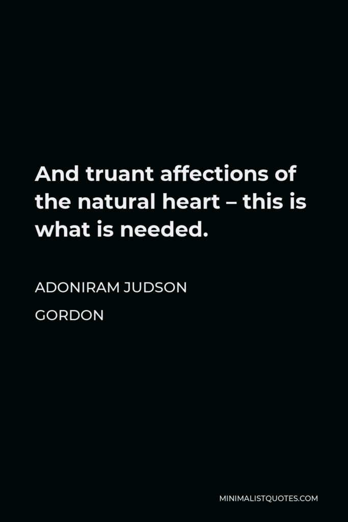 Adoniram Judson Gordon Quote - And truant affections of the natural heart – this is what is needed.