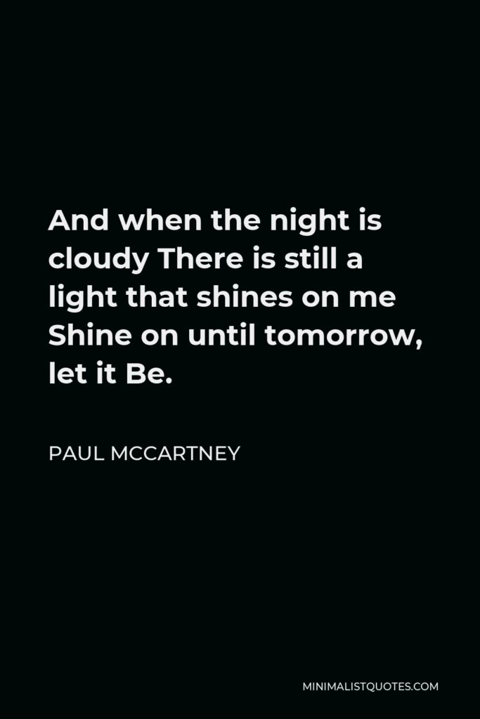 Paul McCartney Quote - And when the night is cloudy There is still a light that shines on me Shine on until tomorrow, let it Be.