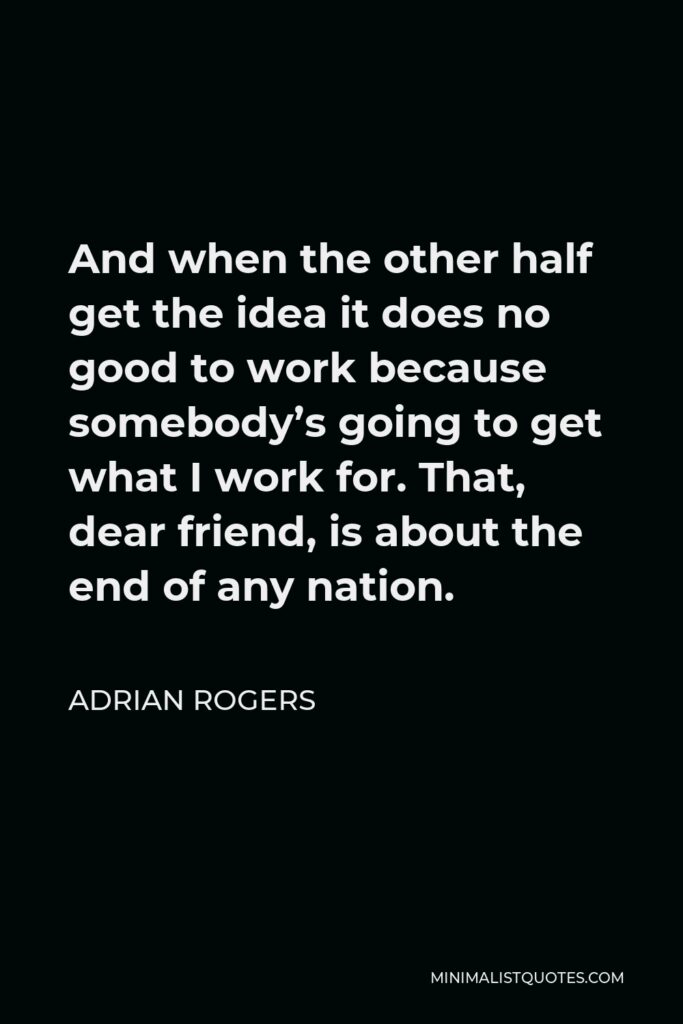 Adrian Rogers Quote - And when the other half get the idea it does no good to work because somebody’s going to get what I work for. That, dear friend, is about the end of any nation.