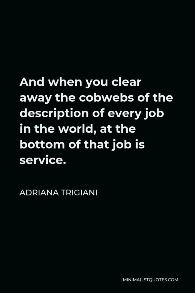 Adriana Trigiani Quote - And when you clear away the cobwebs of the description of every job in the world, at the bottom of that job is service.