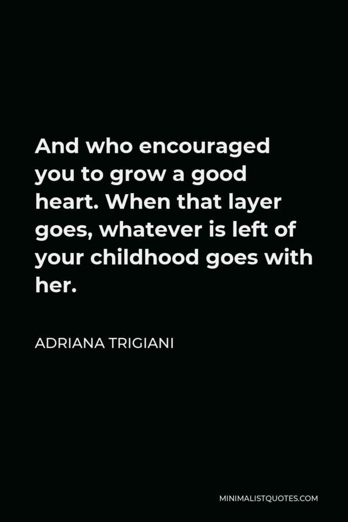 Adriana Trigiani Quote - And who encouraged you to grow a good heart. When that layer goes, whatever is left of your childhood goes with her.