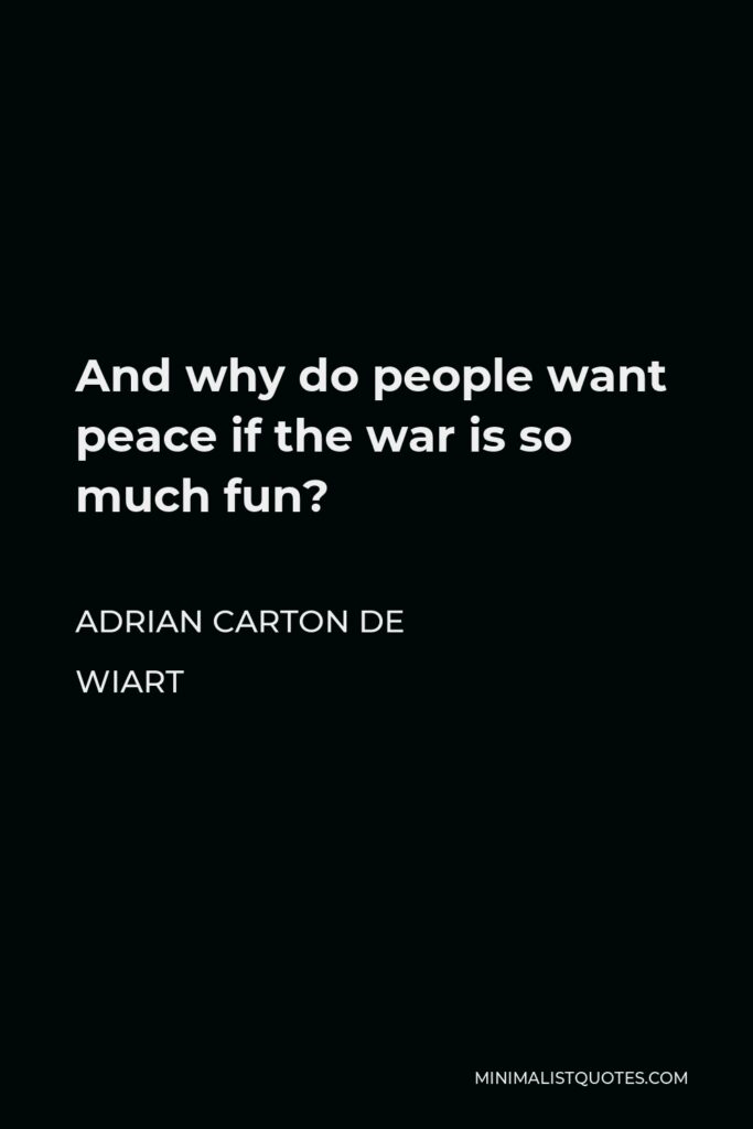 Adrian Carton de Wiart Quote - And why do people want peace if the war is so much fun?