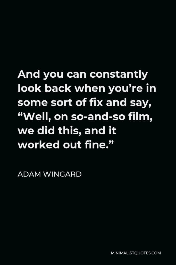 Adam Wingard Quote - And you can constantly look back when you’re in some sort of fix and say, “Well, on so-and-so film, we did this, and it worked out fine.”