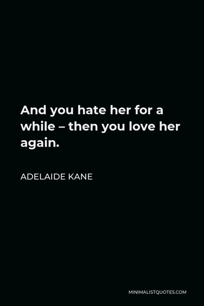 Adelaide Kane Quote - And you hate her for a while – then you love her again.
