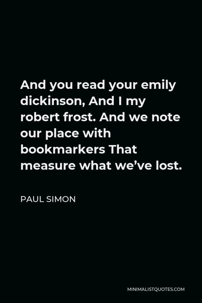 Paul Simon Quote - And you read your emily dickinson, And I my robert frost. And we note our place with bookmarkers That measure what we’ve lost.