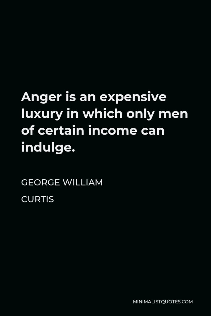George William Curtis Quote - Anger is an expensive luxury in which only men of certain income can indulge.