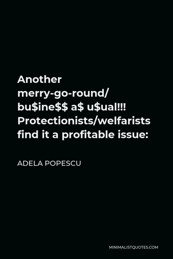 Adela Popescu Quote - Another merry-go-round/ bu$ine$$ a$ u$ual!!! Protectionists/welfarists find it a profitable issue:
