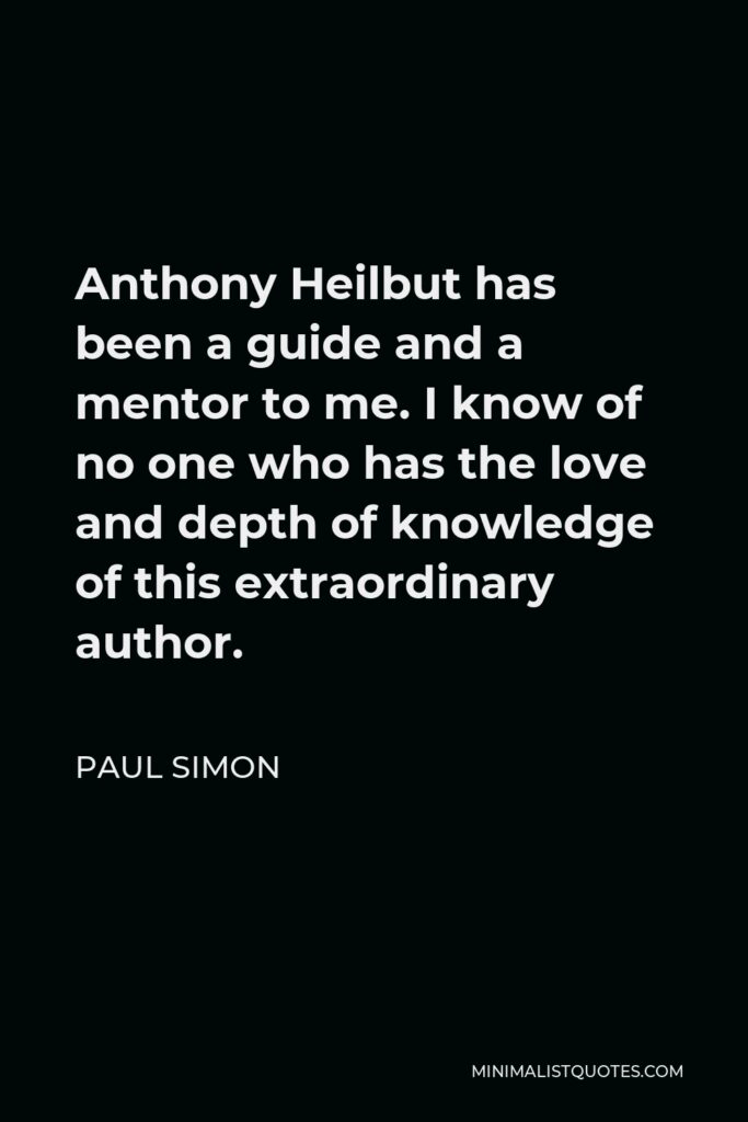 Paul Simon Quote - Anthony Heilbut has been a guide and a mentor to me. I know of no one who has the love and depth of knowledge of this extraordinary author.