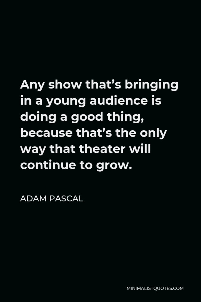 Adam Pascal Quote - Any show that’s bringing in a young audience is doing a good thing, because that’s the only way that theater will continue to grow.