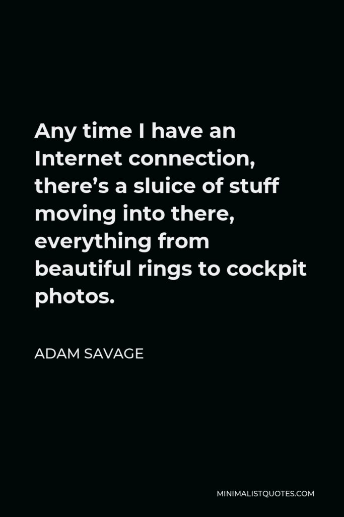 Adam Savage Quote - Any time I have an Internet connection, there’s a sluice of stuff moving into there, everything from beautiful rings to cockpit photos.