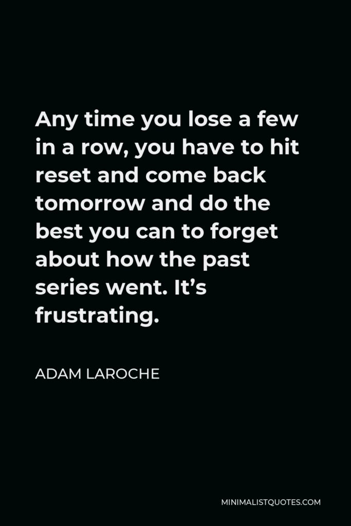 Adam LaRoche Quote - Any time you lose a few in a row, you have to hit reset and come back tomorrow and do the best you can to forget about how the past series went. It’s frustrating.