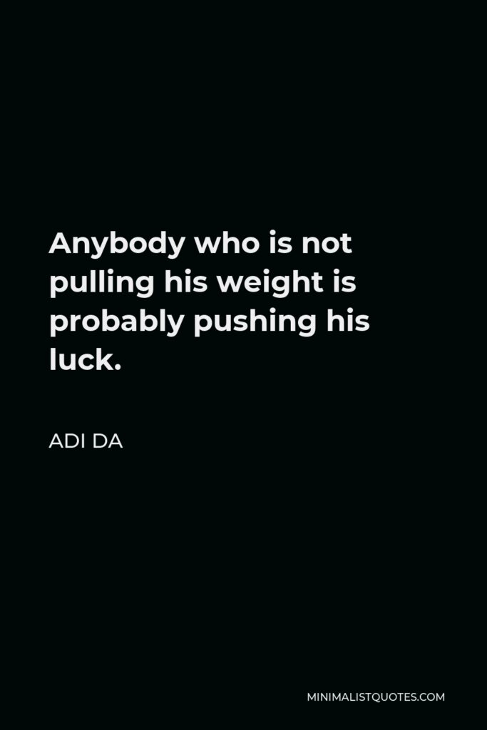 Adi Da Quote - Anybody who is not pulling his weight is probably pushing his luck.