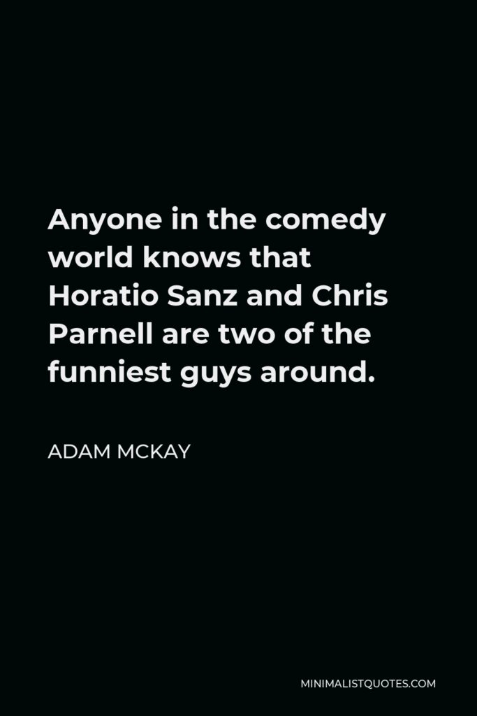 Adam McKay Quote - Anyone in the comedy world knows that Horatio Sanz and Chris Parnell are two of the funniest guys around.